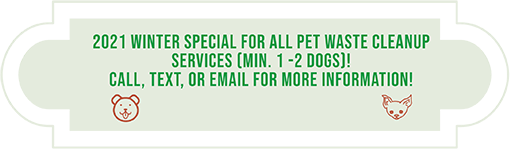 2021 WINTER SPECIAL for all Pet Waste Cleanup Services (min. 1 -2 Dogs)! Call, Text, or Email For More Information!
